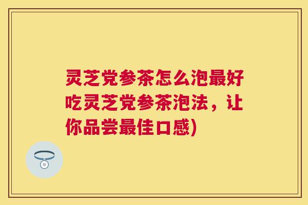 灵芝党参茶怎么泡好吃灵芝党参茶泡法,让你品尝佳口感) 灵芝党参茶怎么泡好吃灵芝党参茶泡法,让你品尝佳口感)