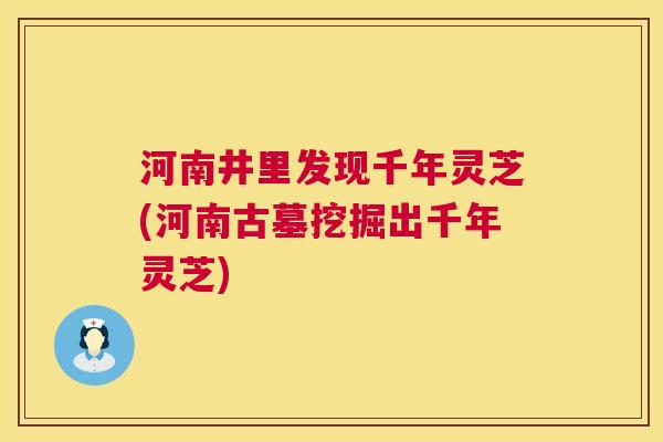 河南井里发现千年灵芝(河南古墓挖掘出千年灵芝) 河南井里发现千年灵芝(河南古墓挖掘出千年灵芝)