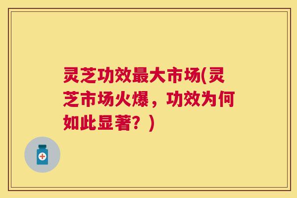 灵芝功效大市场(灵芝市场火爆,功效为何如此显著?) 灵芝功效大市场(灵芝市场火爆,功效为何如此显著?)