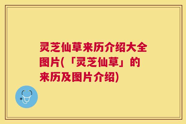 灵芝仙草来历介绍大全图片(「灵芝仙草」的来历及图片介绍) 灵芝仙草来历介绍大全图片(「灵芝仙草」的来历及图片介绍)