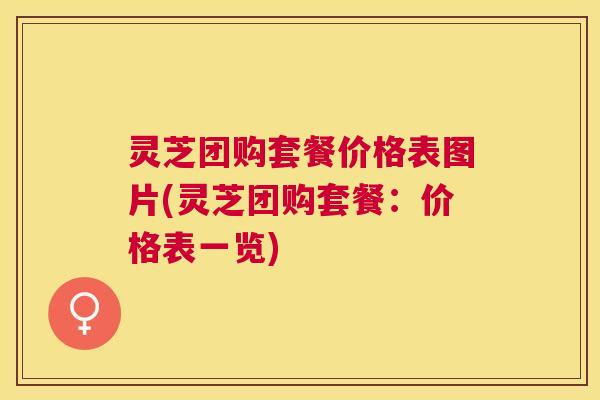 灵芝团购套餐价格表图片(灵芝团购套餐:价格表一览) 灵芝团购套餐价格表图片(灵芝团购套餐:价格表一览)