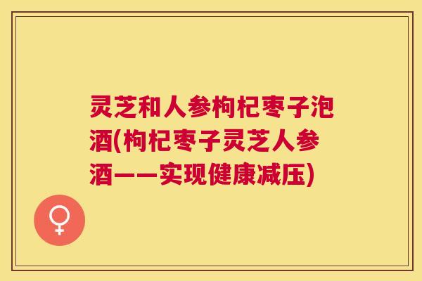 灵芝和人参枸杞枣子泡酒(枸杞枣子灵芝人参酒——实现健康减压) 灵芝和人参枸杞枣子泡酒(枸杞枣子灵芝人参酒——实现健康减压)