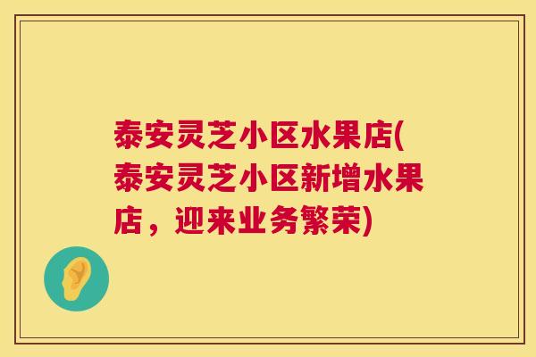 泰安灵芝小区水果店(泰安灵芝小区新增水果店,迎来业务繁荣) 泰安灵芝小区水果店(泰安灵芝小区新增水果店,迎来业务繁荣)