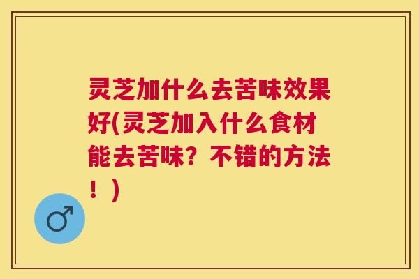 灵芝加什么去苦味效果好(灵芝加入什么食材能去苦味?不错的方法!) 灵芝加什么去苦味效果好(灵芝加入什么食材能去苦味?不错的方法!)