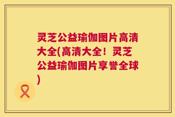 灵芝公益瑜伽图片高清大全(高清大全！灵芝公益瑜伽图片享誉全球)