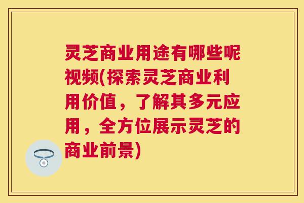 灵芝商业用途有哪些呢视频(探索灵芝商业利用价值,了解其多元应用,全方位展示灵芝的商业前景) 灵芝商业用途有哪些呢视频(探索灵芝商业利用价值,了解其多元应用,全方位展示灵芝的商业前景)