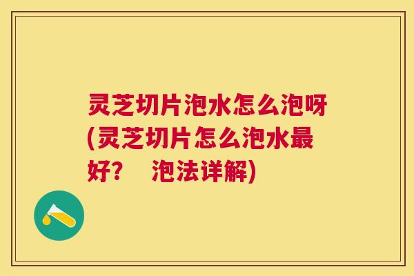灵芝切片泡水怎么泡呀(灵芝切片怎么泡水好? 泡法详解) 灵芝切片泡水怎么泡呀(灵芝切片怎么泡水好? 泡法详解)