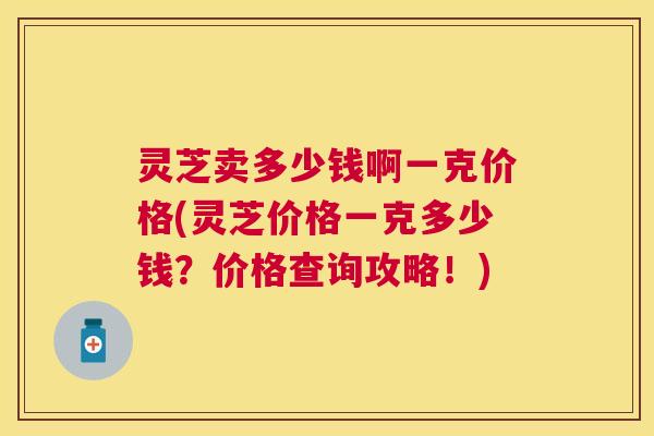 灵芝卖多少钱啊一克价格(灵芝价格一克多少钱?价格查询攻略!) 灵芝卖多少钱啊一克价格(灵芝价格一克多少钱?价格查询攻略!)