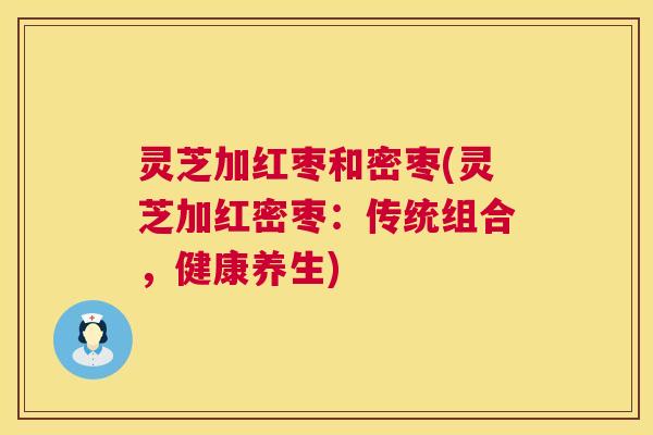 灵芝加红枣和密枣(灵芝加红密枣:传统组合,健康养生) 灵芝加红枣和密枣(灵芝加红密枣:传统组合,健康养生)
