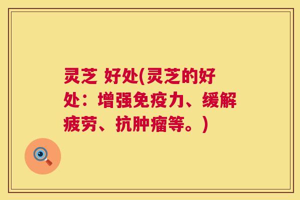 灵芝 好处(灵芝的好处:增强免疫力、缓解疲劳、抗等。) 灵芝 好处(灵芝的好处:增强免疫力、缓解疲劳、抗等。)