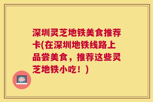 深圳灵芝地铁美食推荐卡(在深圳地铁线路上品尝美食,推荐这些灵芝地铁小吃!) 深圳灵芝地铁美食推荐卡(在深圳地铁线路上品尝美食,推荐这些灵芝地铁小吃!)