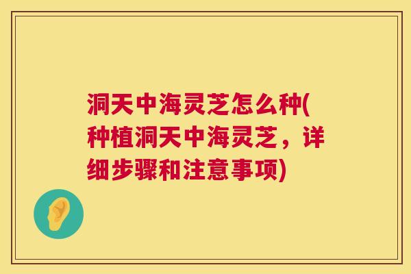 洞天中海灵芝怎么种(种植洞天中海灵芝，详细步骤和注意事项)