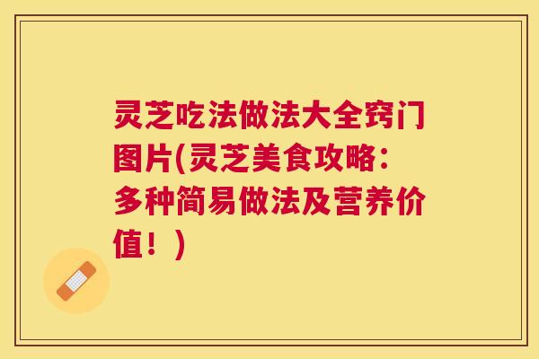 灵芝吃法做法大全窍门图片(灵芝美食攻略:多种简易做法及营养价值!) 灵芝吃法做法大全窍门图片(灵芝美食攻略:多种简易做法及营养价值!)