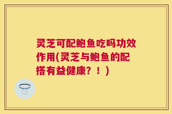 灵芝可配鲍鱼吃吗功效作用(灵芝与鲍鱼的配搭有益健康?!) 灵芝可配鲍鱼吃吗功效作用(灵芝与鲍鱼的配搭有益健康?!)