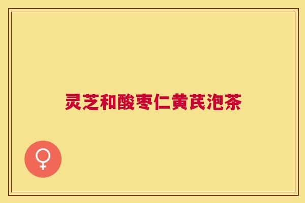灵芝和酸枣仁黄芪泡茶 灵芝和酸枣仁黄芪泡茶