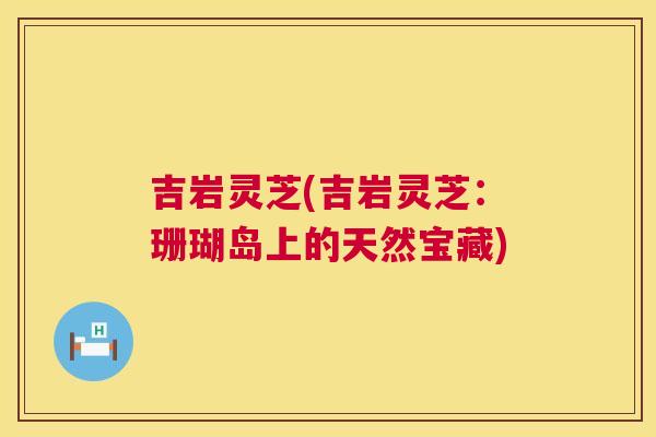 吉岩灵芝(吉岩灵芝：珊瑚岛上的天然宝藏)