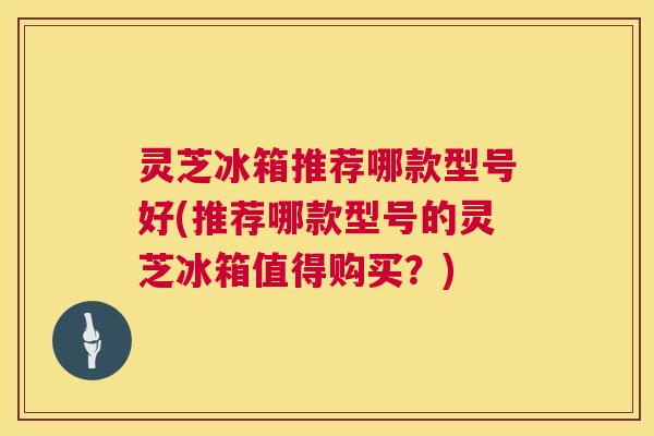 灵芝冰箱推荐哪款型号好(推荐哪款型号的灵芝冰箱值得购买?) 灵芝冰箱推荐哪款型号好(推荐哪款型号的灵芝冰箱值得购买?)