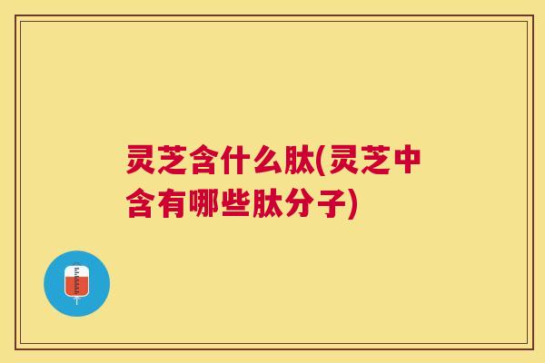 灵芝含什么肽(灵芝中含有哪些肽分子) 灵芝含什么肽(灵芝中含有哪些肽分子)