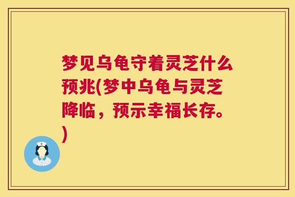 梦见乌龟守着灵芝什么预兆(梦中乌龟与灵芝降临,预示幸福长存。) 梦见乌龟守着灵芝什么预兆(梦中乌龟与灵芝降临,预示幸福长存。)