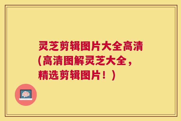 灵芝剪辑图片大全高清(高清图解灵芝大全,精选剪辑图片!) 灵芝剪辑图片大全高清(高清图解灵芝大全,精选剪辑图片!)