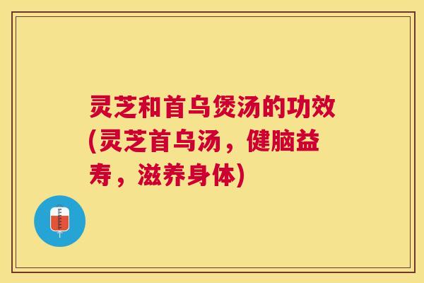 灵芝和首乌煲汤的功效(灵芝首乌汤，健脑益寿，滋养身体)