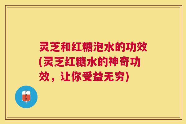 灵芝和红糖泡水的功效(灵芝红糖水的神奇功效,让你受益无穷) 灵芝和红糖泡水的功效(灵芝红糖水的神奇功效,让你受益无穷)