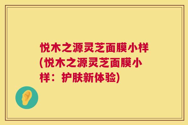 悦木之源灵芝面膜小样(悦木之源灵芝面膜小样:护肤新体验) 悦木之源灵芝面膜小样(悦木之源灵芝面膜小样:护肤新体验)