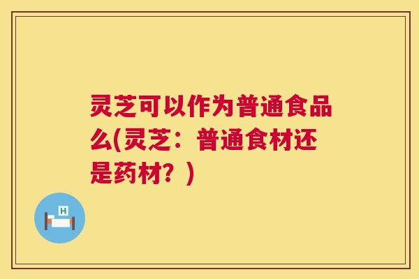 灵芝可以作为普通食品么(灵芝:普通食材还是药材?) 灵芝可以作为普通食品么(灵芝:普通食材还是药材?)