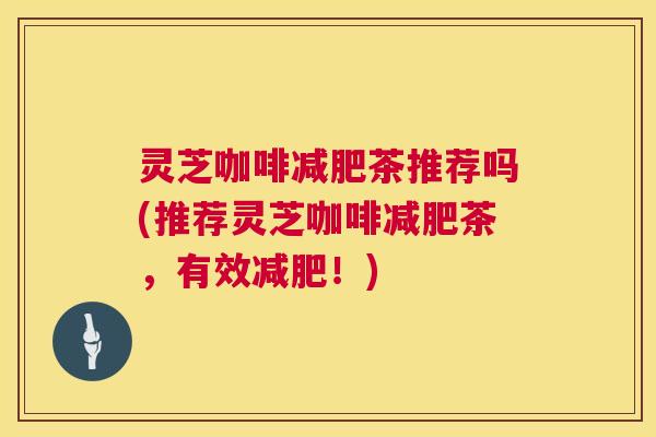 灵芝咖啡茶推荐吗(推荐灵芝咖啡茶,有效!) 灵芝咖啡茶推荐吗(推荐灵芝咖啡茶,有效!)