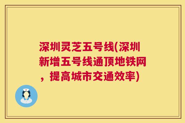深圳灵芝五号线(深圳新增五号线通顶地铁网，提高城市交通效率)
