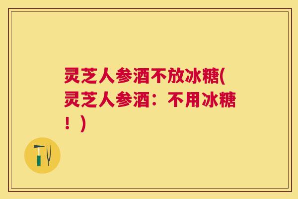 灵芝人参酒不放冰糖(灵芝人参酒:不用冰糖!) 灵芝人参酒不放冰糖(灵芝人参酒:不用冰糖!)