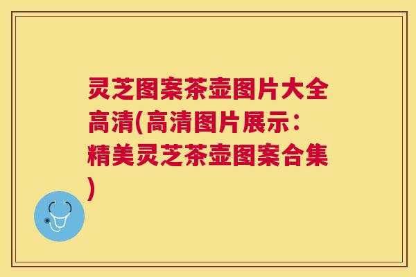 灵芝图案茶壶图片大全高清(高清图片展示:精美灵芝茶壶图案合集) 灵芝图案茶壶图片大全高清(高清图片展示:精美灵芝茶壶图案合集)