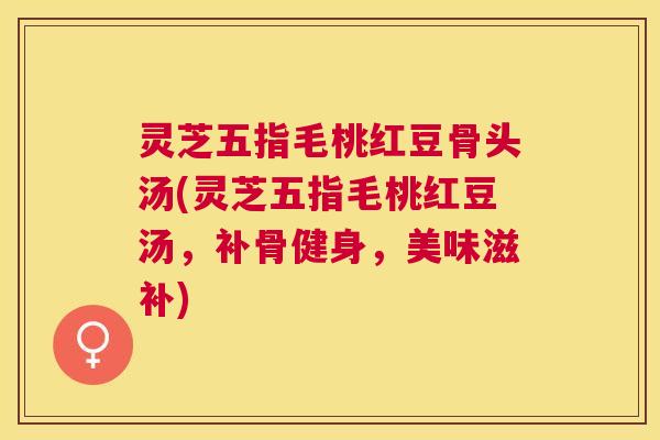 灵芝五指毛桃红豆骨头汤(灵芝五指毛桃红豆汤,补骨健身,美味滋补) 灵芝五指毛桃红豆骨头汤(灵芝五指毛桃红豆汤,补骨健身,美味滋补)