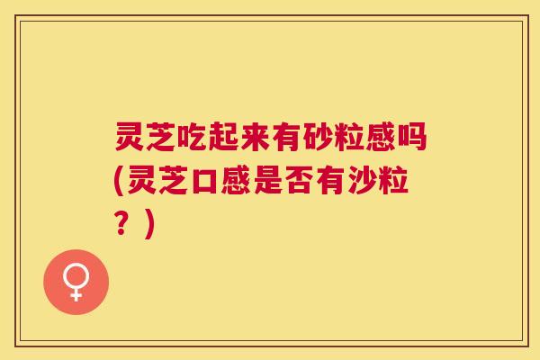 灵芝吃起来有砂粒感吗(灵芝口感是否有沙粒?) 灵芝吃起来有砂粒感吗(灵芝口感是否有沙粒?)
