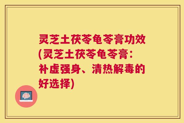 灵芝土茯苓龟苓膏功效(灵芝土茯苓龟苓膏:补虚强身、清热的好选择) 灵芝土茯苓龟苓膏功效(灵芝土茯苓龟苓膏:补虚强身、清热的好选择)