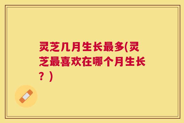 灵芝几月生长多(灵芝喜欢在哪个月生长？)