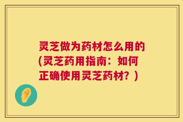 灵芝做为药材怎么用的(灵芝药用指南:如何正确使用灵芝药材?) 灵芝做为药材怎么用的(灵芝药用指南:如何正确使用灵芝药材?)
