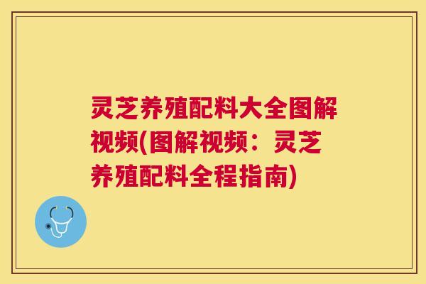 灵芝养殖配料大全图解视频(图解视频：灵芝养殖配料全程指南)