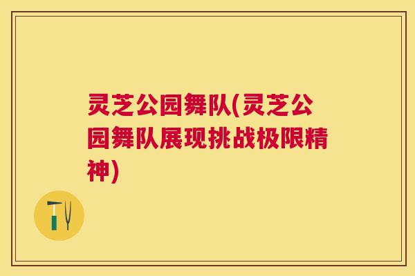 灵芝公园舞队(灵芝公园舞队展现挑战极限精神) 灵芝公园舞队(灵芝公园舞队展现挑战极限精神)