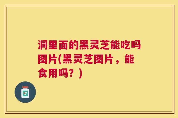 洞里面的黑灵芝能吃吗图片(黑灵芝图片,能食用吗?) 洞里面的黑灵芝能吃吗图片(黑灵芝图片,能食用吗?)