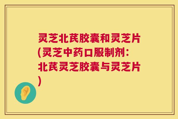 灵芝北芪胶囊和灵芝片(灵芝口服制剂：北芪灵芝胶囊与灵芝片)