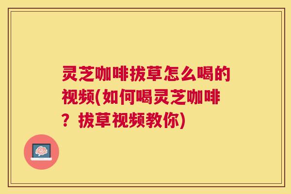 灵芝咖啡拔草怎么喝的视频(如何喝灵芝咖啡?拔草视频教你) 灵芝咖啡拔草怎么喝的视频(如何喝灵芝咖啡?拔草视频教你)