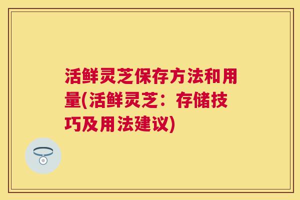 活鲜灵芝保存方法和用量(活鲜灵芝:存储技巧及用法建议) 活鲜灵芝保存方法和用量(活鲜灵芝:存储技巧及用法建议)