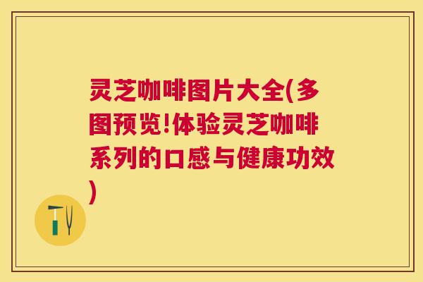 灵芝咖啡图片大全(多图预览!体验灵芝咖啡系列的口感与健康功效)