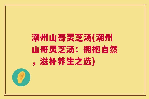 潮州山哥灵芝汤(潮州山哥灵芝汤:拥抱自然,滋补养生之选) 潮州山哥灵芝汤(潮州山哥灵芝汤:拥抱自然,滋补养生之选)