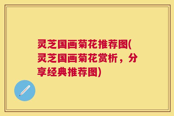 灵芝国画菊花推荐图(灵芝国画菊花赏析，分享经典推荐图)