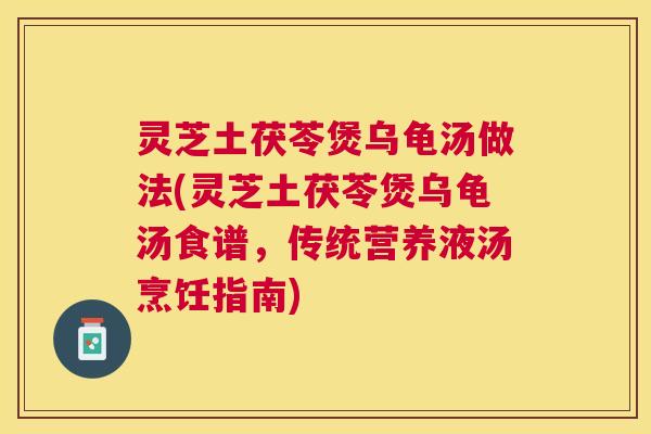 灵芝土茯苓煲乌龟汤做法(灵芝土茯苓煲乌龟汤食谱，传统营养液汤烹饪指南)