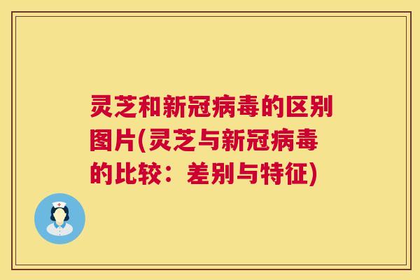 灵芝和新冠的区别图片(灵芝与新冠的比较:差别与特征) 灵芝和新冠的区别图片(灵芝与新冠的比较:差别与特征)