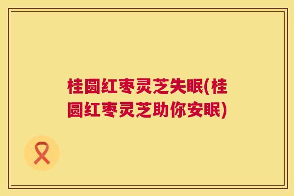 桂圆红枣灵芝(桂圆红枣灵芝助你安眠) 桂圆红枣灵芝(桂圆红枣灵芝助你安眠)