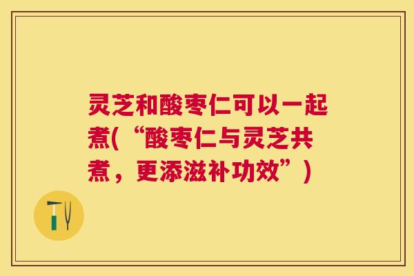 灵芝和酸枣仁可以一起煮(“酸枣仁与灵芝共煮,更添滋补功效”) 灵芝和酸枣仁可以一起煮(“酸枣仁与灵芝共煮,更添滋补功效”)